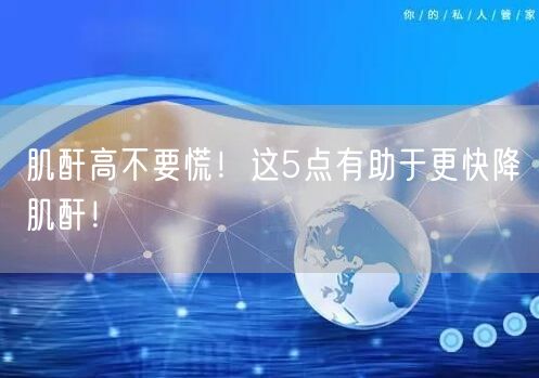 肌酐高不要慌！这5点有助于更快降肌酐！