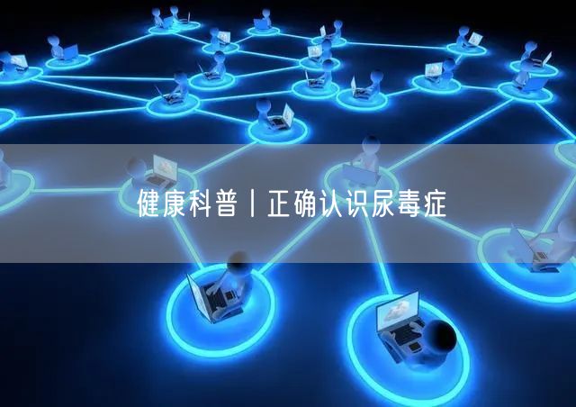 健康科普丨正确认识尿毒症