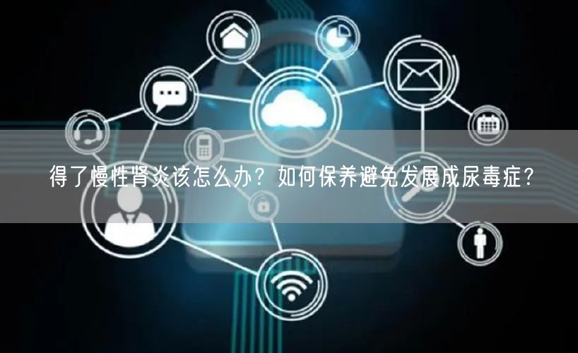 得了慢性肾炎该怎么办？如何保养避免发展成尿毒症？