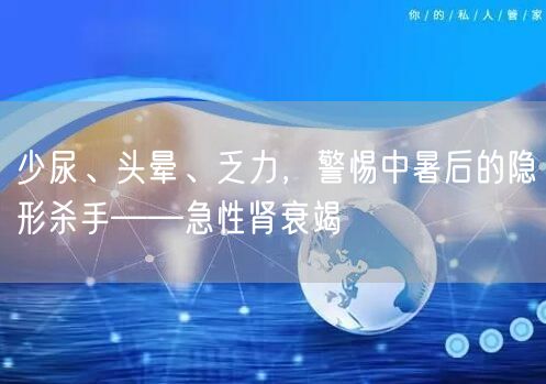 少尿、头晕、乏力,警惕中暑后的隐形杀手——急性肾衰竭