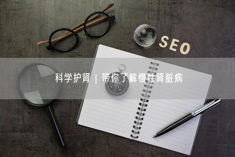 科学护肾｜带你了解慢性肾脏病