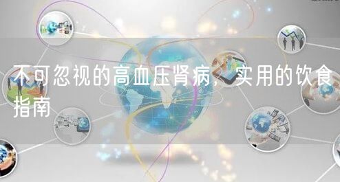不可忽视的高血压肾病，实用的饮食指南