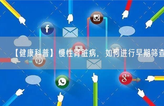 【健康科普】慢性肾脏病，如何进行早期筛查？
