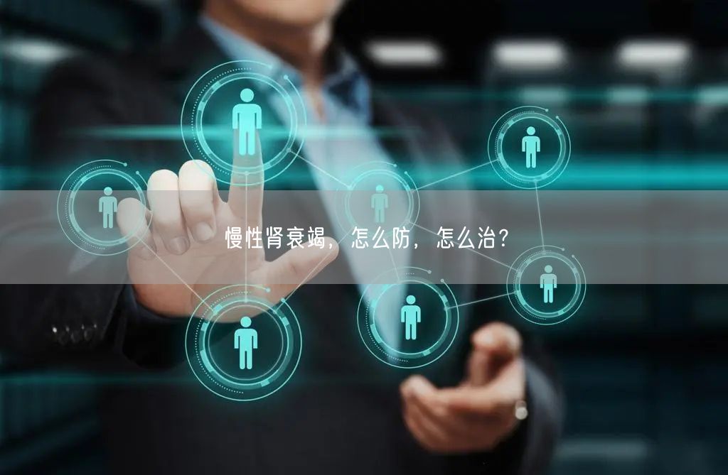 慢性肾衰竭，怎么防，怎么治？