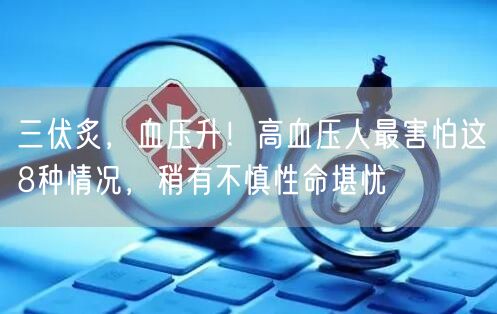 三伏炙，血压升！高血压人最害怕这8种情况，稍有不慎性命堪忧