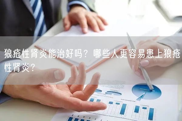 狼疮性肾炎能治好吗？哪些人更容易患上狼疮性肾炎？