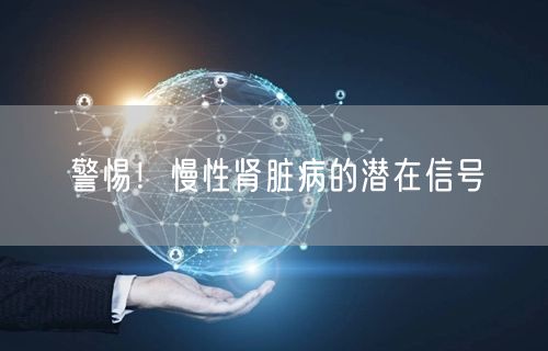 警惕！慢性肾脏病的潜在信号