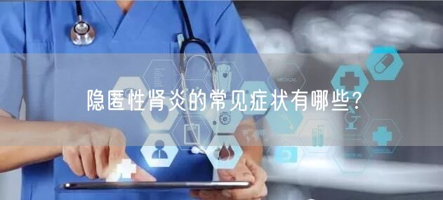 隐匿性肾炎的常见症状有哪些？
