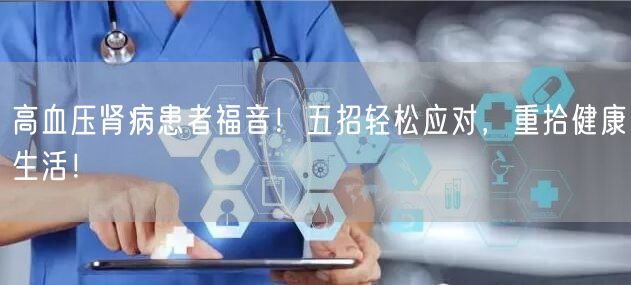 高血压肾病患者福音！五招轻松应对，重拾健康生活！