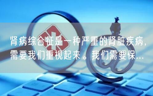 肾病综合征是一种严重的肾脏疾病，需要我们重视起来。我们需要保...
