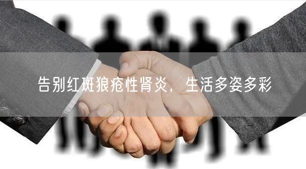 告别红斑狼疮性肾炎，生活多姿多彩